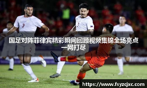 国足对阵菲律宾精彩瞬间回顾视频集锦全场亮点一网打尽